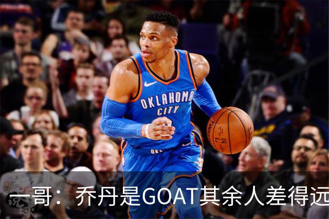 一哥：乔丹是GOAT其余人差得远 第二我选科比因詹姆斯跳投不稳