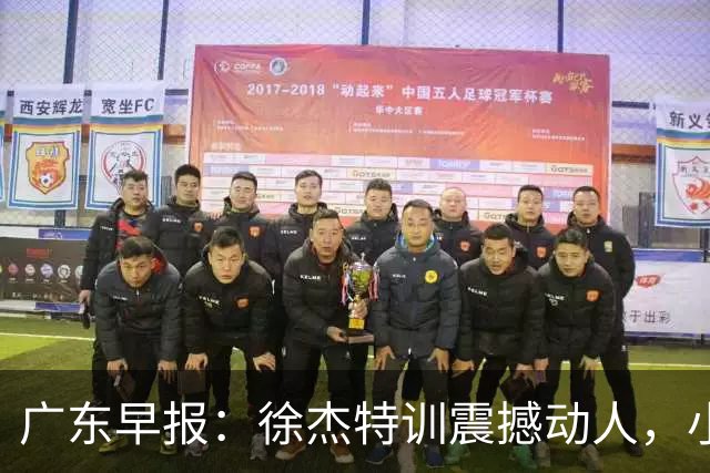 广东早报：徐杰特训震撼动人，小将杨溢荣耀加身，杜锋续约未果或将离职？