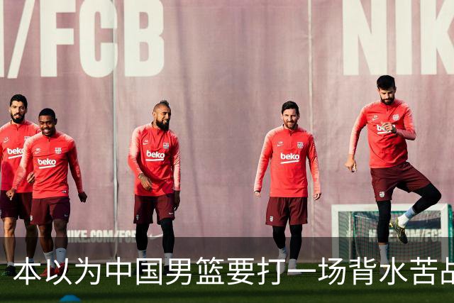 本以为中国男篮要打一场背水苦战没想到直接打成了漂亮碾压局