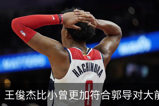 王俊杰比小曾更加符合郭导对大前锋的需要 赵继伟组织进攻任务重