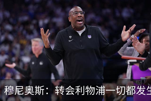 穆尼奥斯：转会利物浦一切都发生得太快，但你不能让这种机会溜走