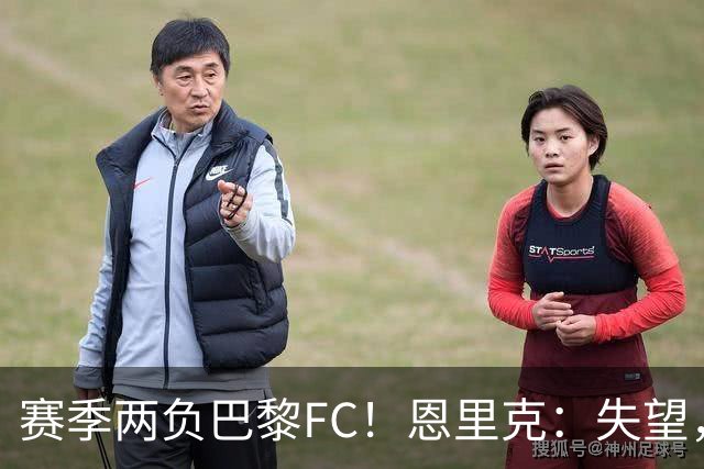赛季两负巴黎FC！恩里克：失望，欧冠决赛还有十几天状态却这么差