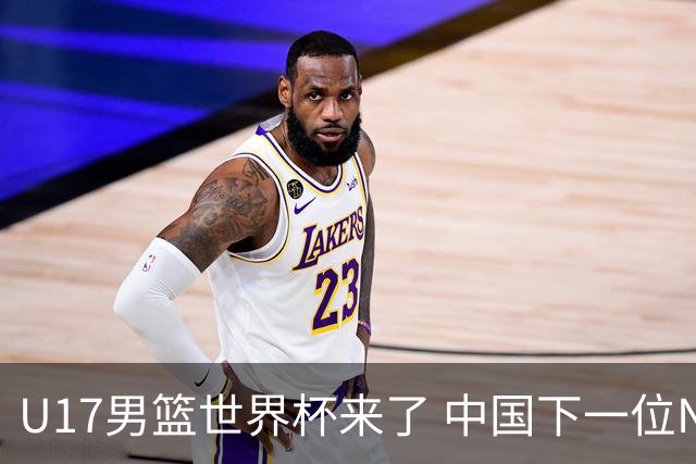 U17男篮世界杯来了 中国下一位NBA球员或就在其中